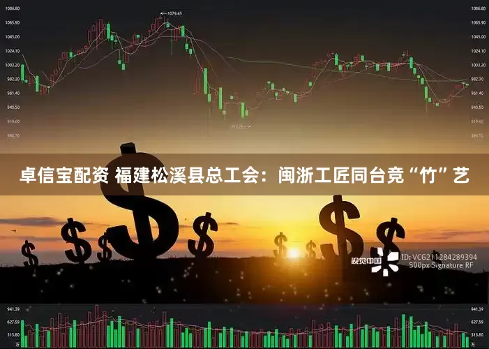 卓信宝配资 福建松溪县总工会：闽浙工匠同台竞“竹”艺