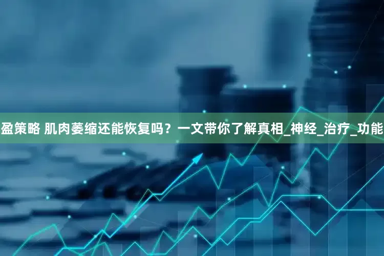 盈策略 肌肉萎缩还能恢复吗？一文带你了解真相_神经_治疗_功能