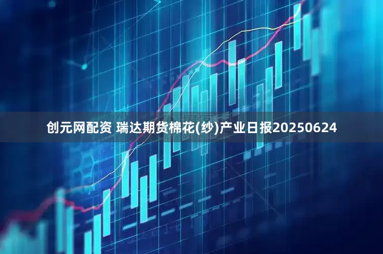 创元网配资 瑞达期货棉花(纱)产业日报20250624