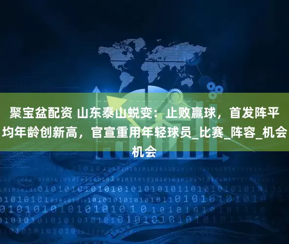 聚宝盆配资 山东泰山蜕变：止败赢球，首发阵平均年龄创新高，官宣重用年轻球员_比赛_阵容_机会