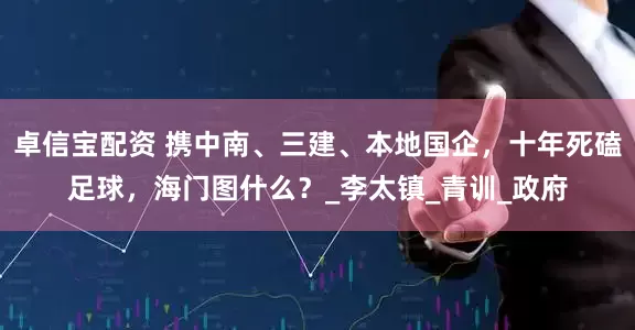 卓信宝配资 携中南、三建、本地国企，十年死磕足球，海门图什么？_李太镇_青训_政府
