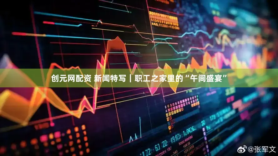 创元网配资 新闻特写｜职工之家里的“午间盛宴”