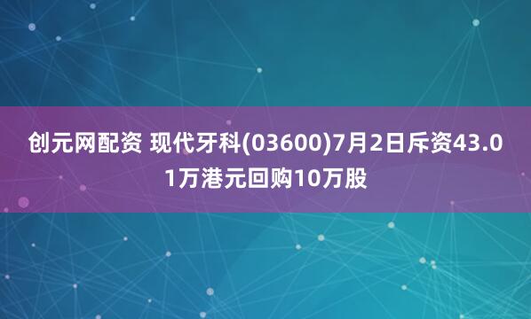 创元网配资 现代牙科(03600)7月2日斥资43.01万港元回购10万股