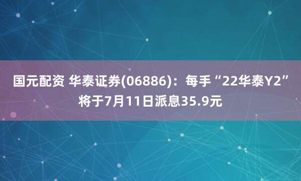 国元配资 华泰证券(06886)：每手“22华泰Y2”将于7月11日派息35.9元