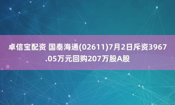 卓信宝配资 国泰海通(02611)7月2日斥资3967.05万元回购207万股A股