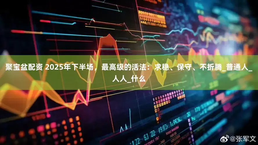 聚宝盆配资 2025年下半场，最高级的活法：求稳、保守、不折腾_普通人_人人_什么
