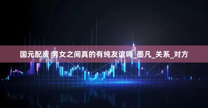 国元配资 男女之间真的有纯友谊吗_墨凡_关系_对方