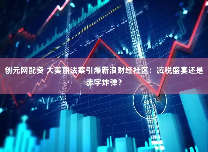 创元网配资 大美丽法案引爆新浪财经社区：减税盛宴还是赤字炸弹？