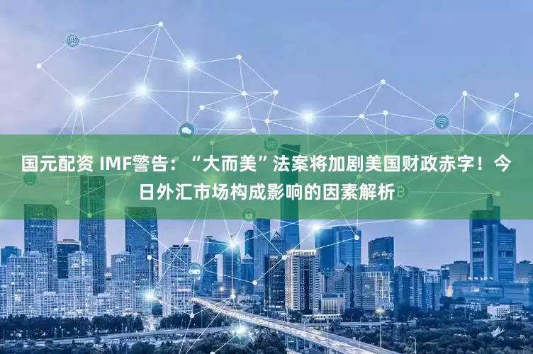 国元配资 IMF警告：“大而美”法案将加剧美国财政赤字！今日外汇市场构成影响的因素解析