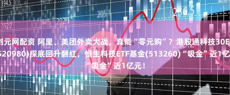 创元网配资 阿里、美团外卖大战，真能“零元购”？港股通科技30ETF(520980)探底回升翻红，恒生科技ETF基金(513260)“吸金”近1亿元！