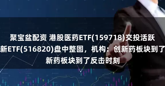 聚宝盆配资 港股医药ETF(159718)交投活跃，医疗创新ETF(516820)盘中整固，机构：创新药板块到了反击时刻