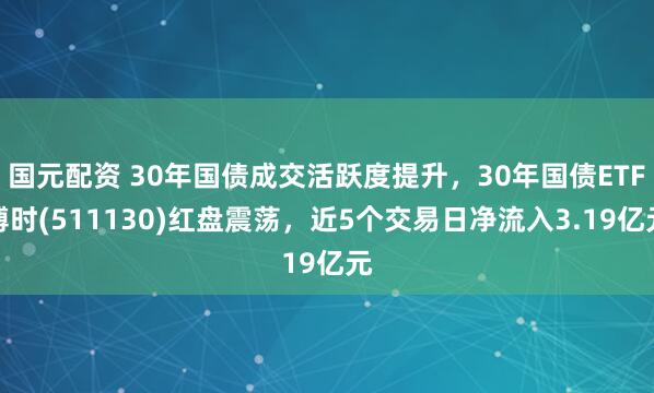 国元配资 30年国债成交活跃度提升，30年国债ETF博时(511130)红盘震荡，近5个交易日净流入3.19亿元