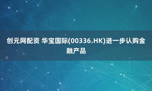 创元网配资 华宝国际(00336.HK)进一步认购金融产品