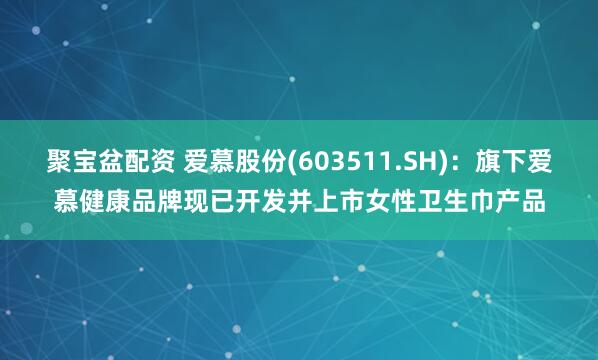 聚宝盆配资 爱慕股份(603511.SH)：旗下爱慕健康品牌现已开发并上市女性卫生巾产品