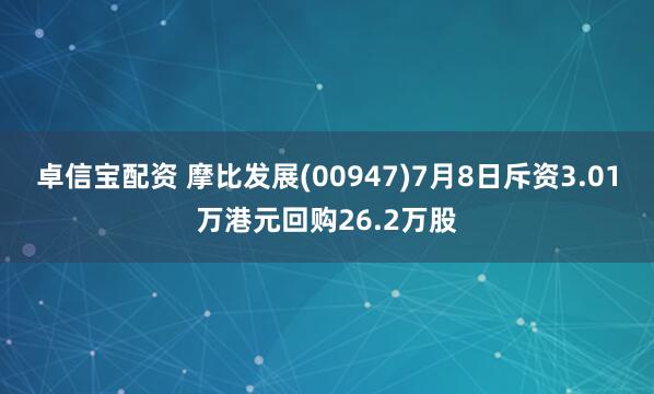 卓信宝配资 摩比发展(00947)7月8日斥资3.01万港元回购26.2万股