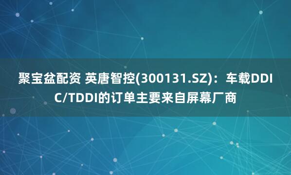 聚宝盆配资 英唐智控(300131.SZ)：车载DDIC/TDDI的订单主要来自屏幕厂商