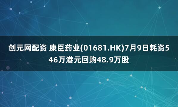 创元网配资 康臣药业(01681.HK)7月9日耗资546万港元回购48.9万股