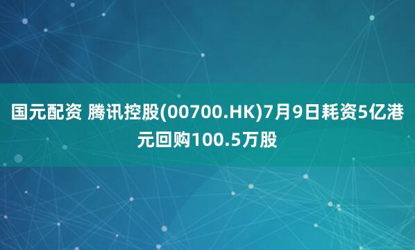 国元配资 腾讯控股(00700.HK)7月9日耗资5亿港元回购100.5万股