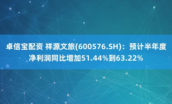 卓信宝配资 祥源文旅(600576.SH)：预计半年度净利润同比增加51.44%到63.22%