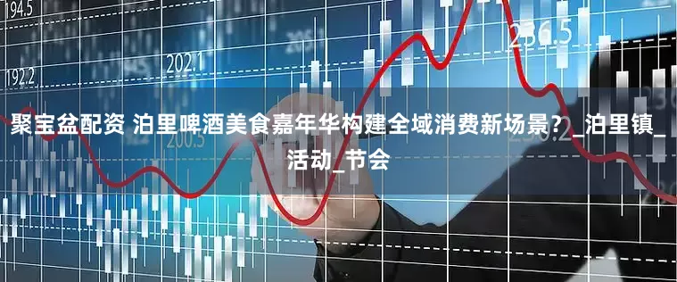 聚宝盆配资 泊里啤酒美食嘉年华构建全域消费新场景？_泊里镇_活动_节会