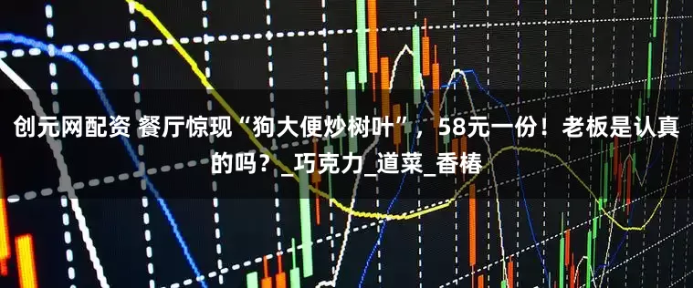 创元网配资 餐厅惊现“狗大便炒树叶”，58元一份！老板是认真的吗？_巧克力_道菜_香椿