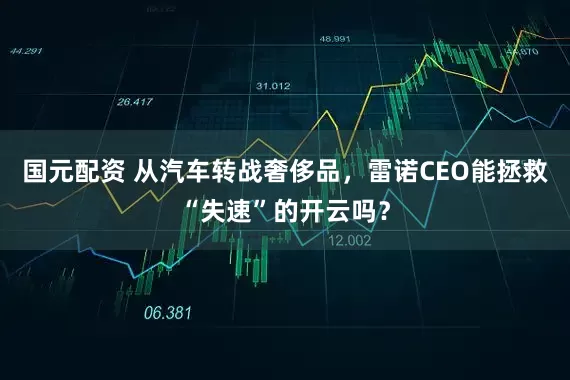 国元配资 从汽车转战奢侈品，雷诺CEO能拯救“失速”的开云吗？