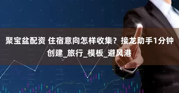 聚宝盆配资 住宿意向怎样收集？接龙助手1分钟创建_旅行_模板_避风港