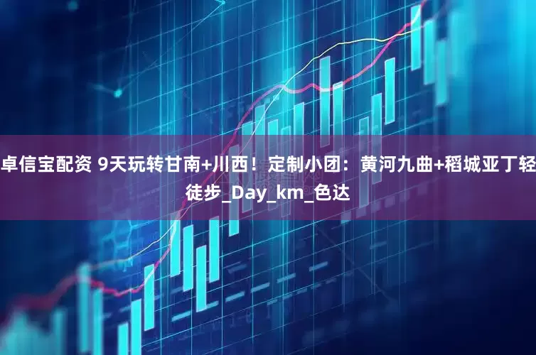 卓信宝配资 9天玩转甘南+川西！定制小团：黄河九曲+稻城亚丁轻徒步_Day_km_色达