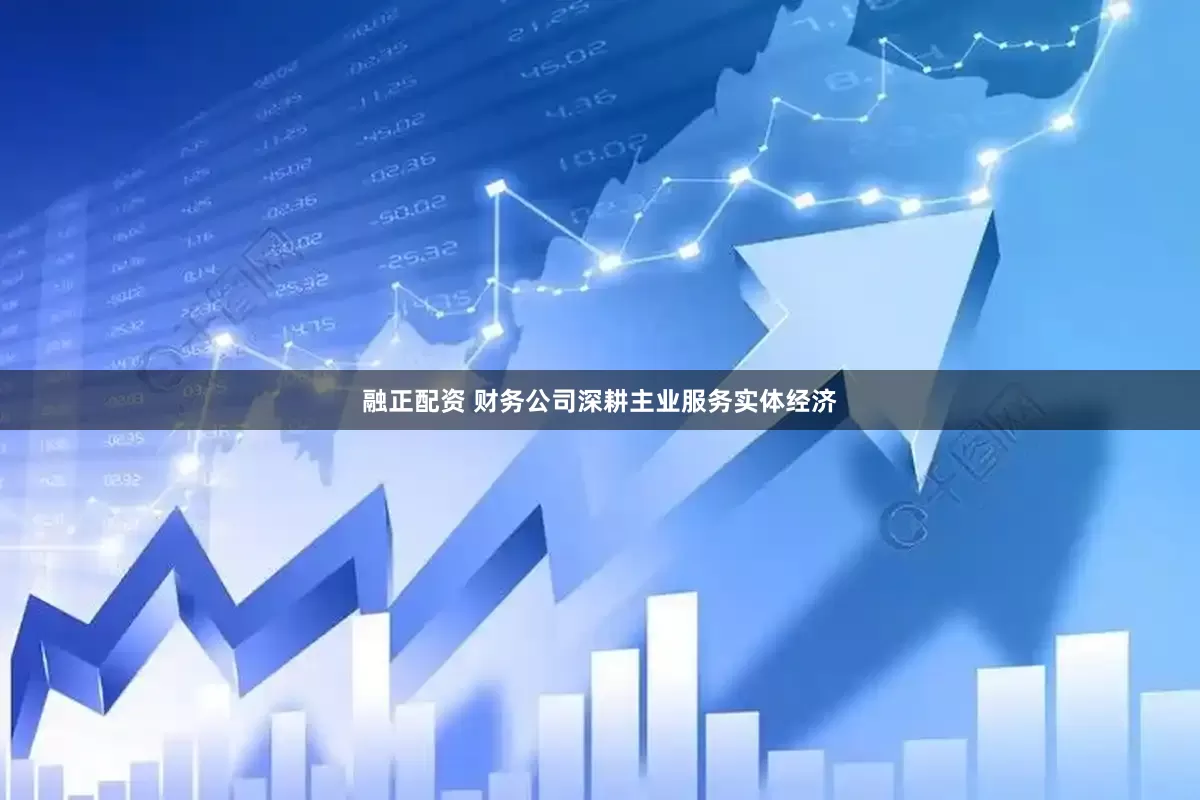 融正配资 财务公司深耕主业服务实体经济