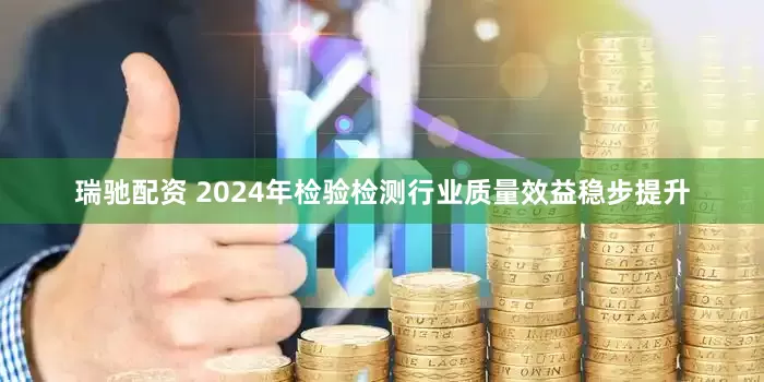 瑞驰配资 2024年检验检测行业质量效益稳步提升