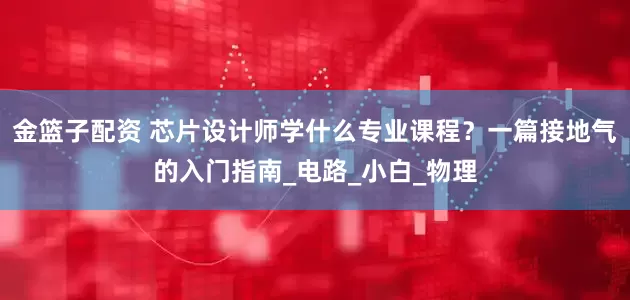 金篮子配资 芯片设计师学什么专业课程？一篇接地气的入门指南_电路_小白_物理