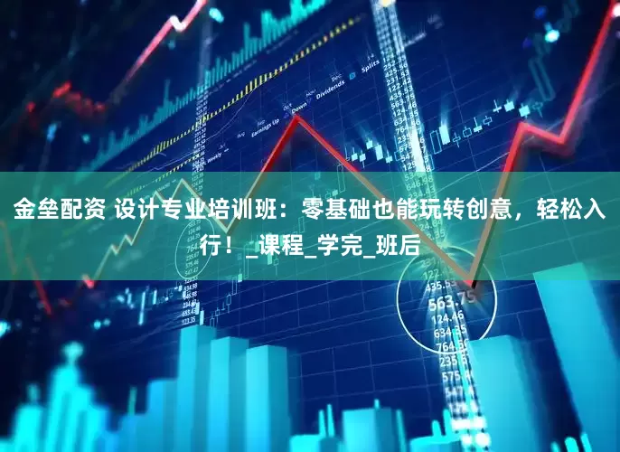 金垒配资 设计专业培训班：零基础也能玩转创意，轻松入行！_课程_学完_班后