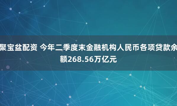 聚宝盆配资 今年二季度末金融机构人民币各项贷款余额268.56万亿元