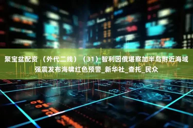 聚宝盆配资 （外代二线）（31）智利因俄堪察加半岛附近海域强震发布海啸红色预警_新华社_查托_民众