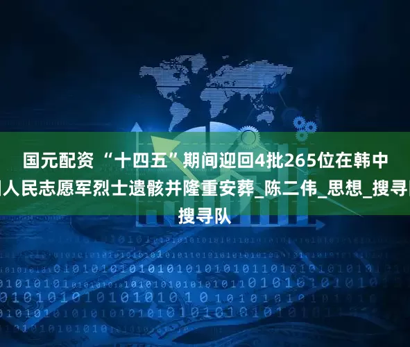 国元配资 “十四五”期间迎回4批265位在韩中国人民志愿军烈士遗骸并隆重安葬_陈二伟_思想_搜寻队
