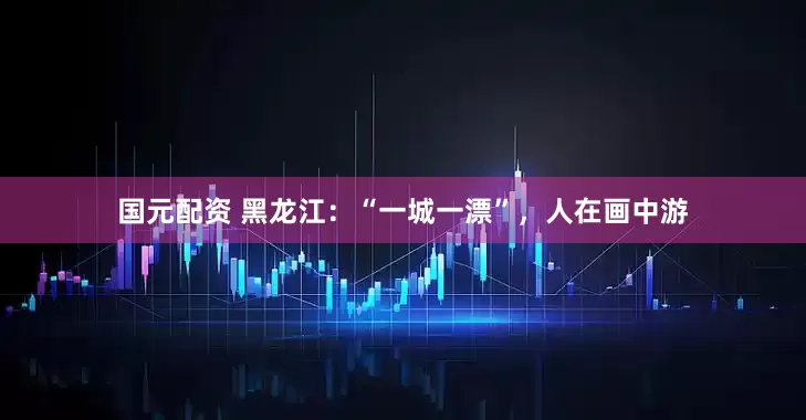 国元配资 黑龙江：“一城一漂”，人在画中游
