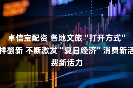 卓信宝配资 各地文旅“打开方式”花样翻新 不断激发“夏日经济”消费新活力