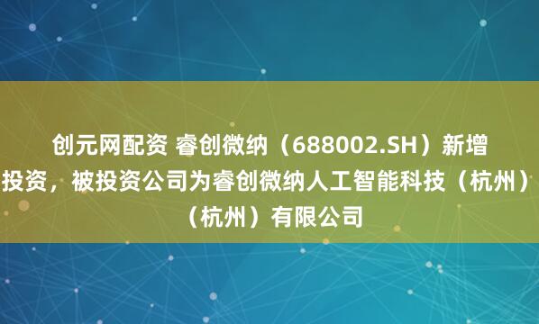 创元网配资 睿创微纳（688002.SH）新增一起对外投资，被投资公司为睿创微纳人工智能科技（杭州）有限公司