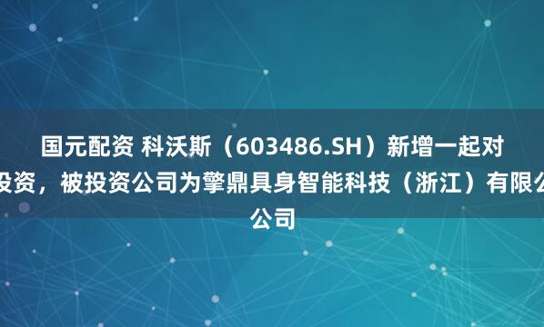 国元配资 科沃斯（603486.SH）新增一起对外投资，被投资公司为擎鼎具身智能科技（浙江）有限公司