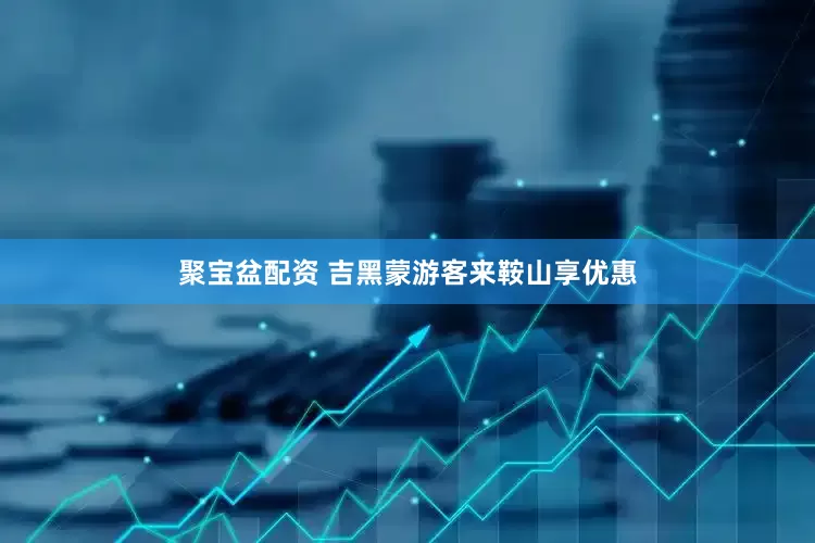 聚宝盆配资 吉黑蒙游客来鞍山享优惠