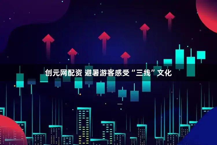 创元网配资 避暑游客感受“三线”文化