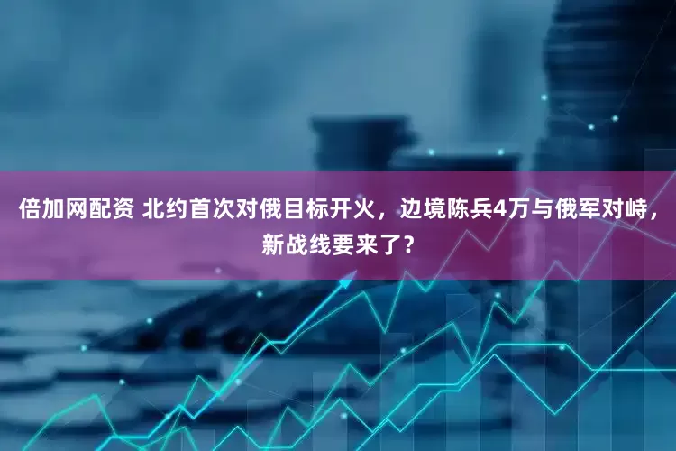 倍加网配资 北约首次对俄目标开火，边境陈兵4万与俄军对峙，新战线要来了？