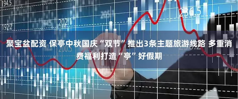 聚宝盆配资 保亭中秋国庆“双节”推出3条主题旅游线路 多重消费福利打造“亭”好假期