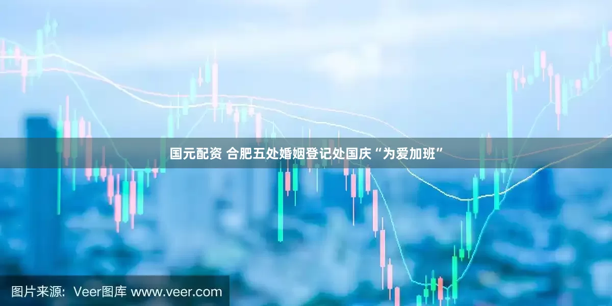 国元配资 合肥五处婚姻登记处国庆“为爱加班”