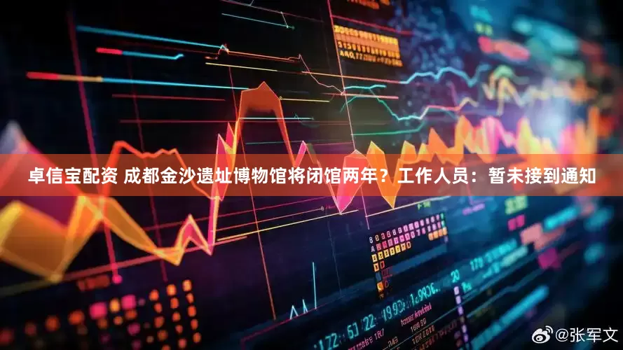 卓信宝配资 成都金沙遗址博物馆将闭馆两年？工作人员：暂未接到通知