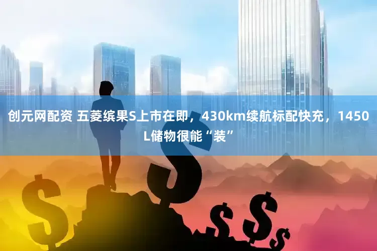 创元网配资 五菱缤果S上市在即，430km续航标配快充，1450L储物很能“装”
