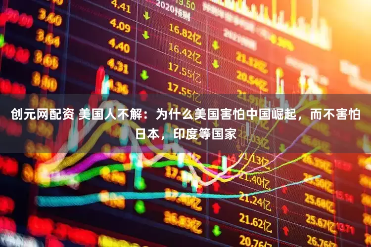 创元网配资 美国人不解：为什么美国害怕中国崛起，而不害怕日本，印度等国家
