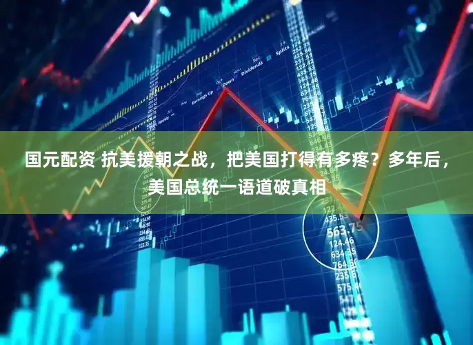 国元配资 抗美援朝之战，把美国打得有多疼？多年后，美国总统一语道破真相