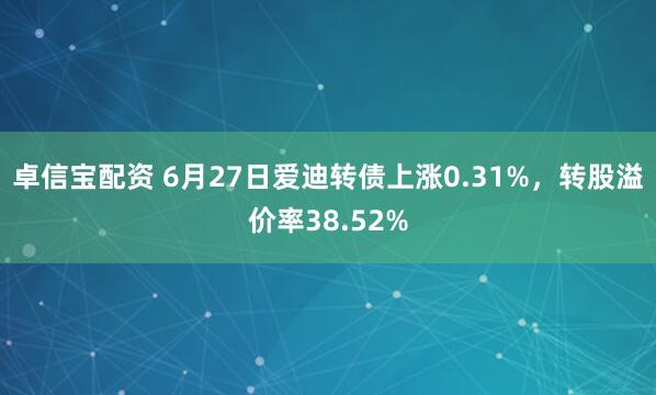 卓信宝配资 6月27日爱迪转债上涨0.31%，转股溢价率38.52%