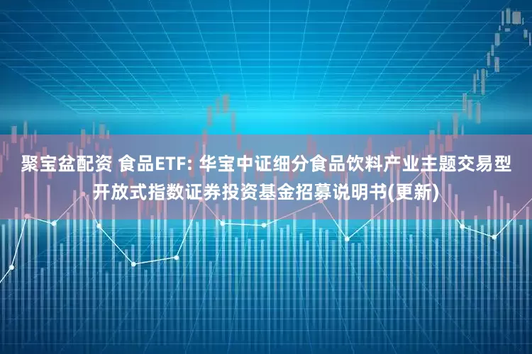 聚宝盆配资 食品ETF: 华宝中证细分食品饮料产业主题交易型开放式指数证券投资基金招募说明书(更新)